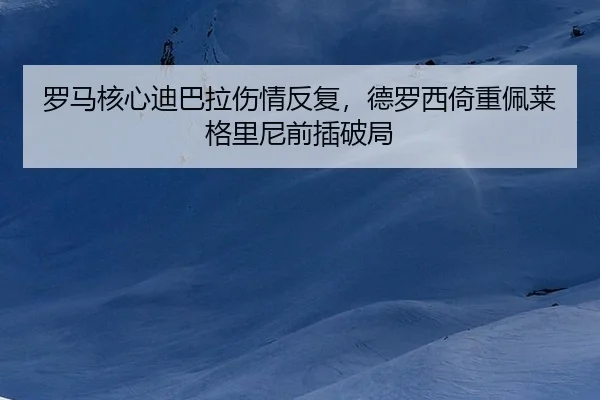 罗马核心迪巴拉伤情反复，德罗西倚重佩莱格里尼前插破局